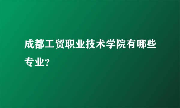 成都工贸职业技术学院有哪些专业？