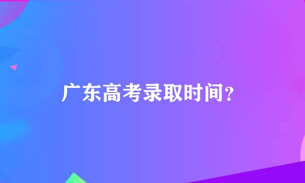 广东高考录取时间？