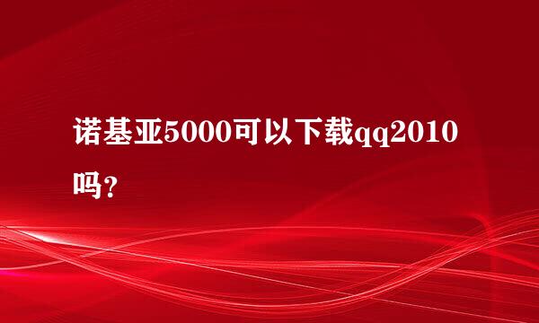 诺基亚5000可以下载qq2010吗？