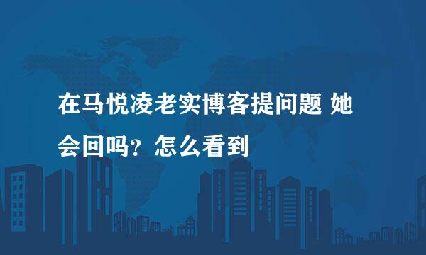 在马悦凌老实博客提问题 她会回吗？怎么看到