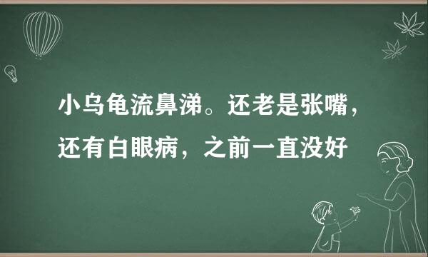 小乌龟流鼻涕。还老是张嘴，还有白眼病，之前一直没好