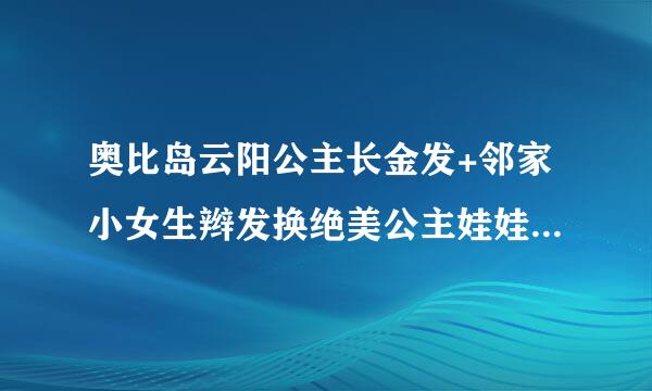 奥比岛云阳公主长金发+邻家小女生辫发换绝美公主娃娃发。要的留下奥比名并说明上线时间。