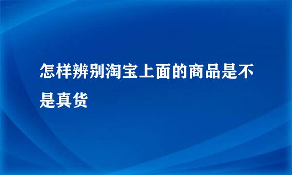 怎样辨别淘宝上面的商品是不是真货