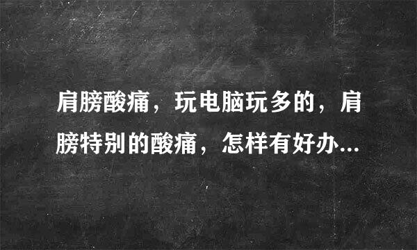 肩膀酸痛，玩电脑玩多的，肩膀特别的酸痛，怎样有好办法解决下这个问题？