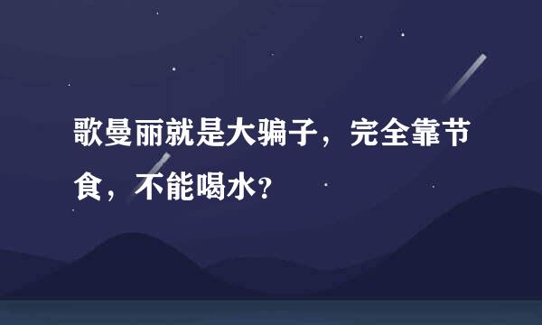 歌曼丽就是大骗子，完全靠节食，不能喝水？