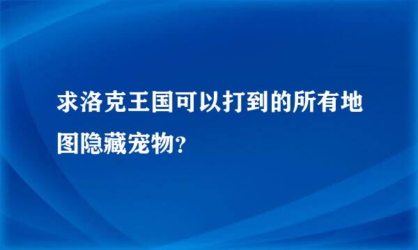 求洛克王国可以打到的所有地图隐藏宠物？