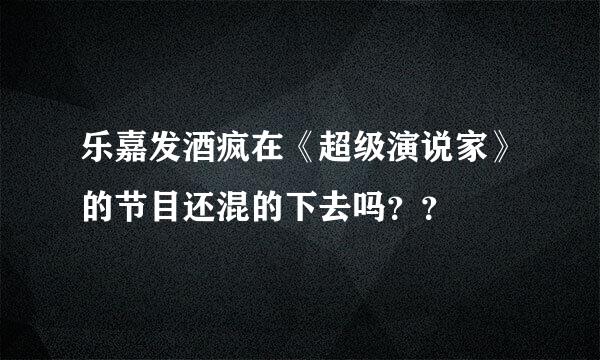 乐嘉发酒疯在《超级演说家》的节目还混的下去吗？？