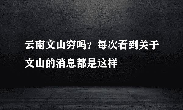 云南文山穷吗？每次看到关于文山的消息都是这样