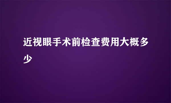 近视眼手术前检查费用大概多少