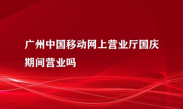 广州中国移动网上营业厅国庆期间营业吗