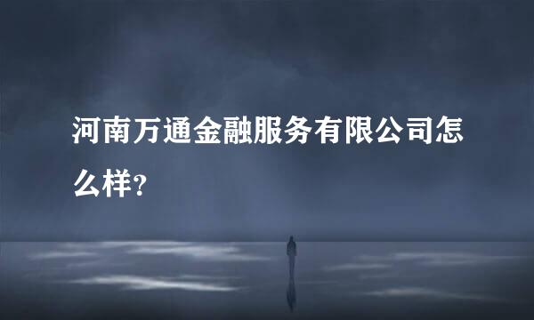 河南万通金融服务有限公司怎么样？