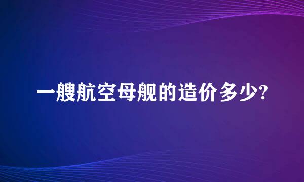 一艘航空母舰的造价多少?