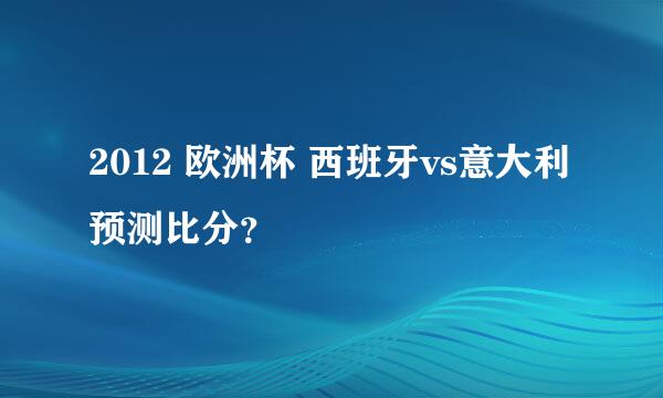 2012 欧洲杯 西班牙vs意大利 预测比分？