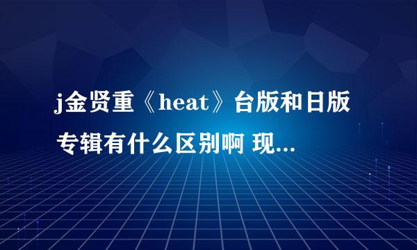 j金贤重《heat》台版和日版专辑有什么区别啊 现在实体店有卖的么？求详细点 谢谢啦