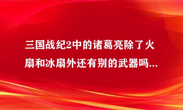 三国战纪2中的诸葛亮除了火扇和冰扇外还有别的武器吗？怎么得到？