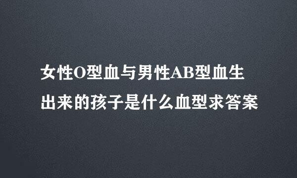 女性O型血与男性AB型血生出来的孩子是什么血型求答案