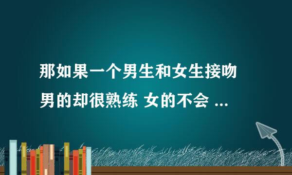 那如果一个男生和女生接吻 男的却很熟练 女的不会 那么男的是不是还和别的女生接过吻？