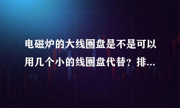 电磁炉的大线圈盘是不是可以用几个小的线圈盘代替？排列上有什么要求？是不是只要是一个方向就可以？