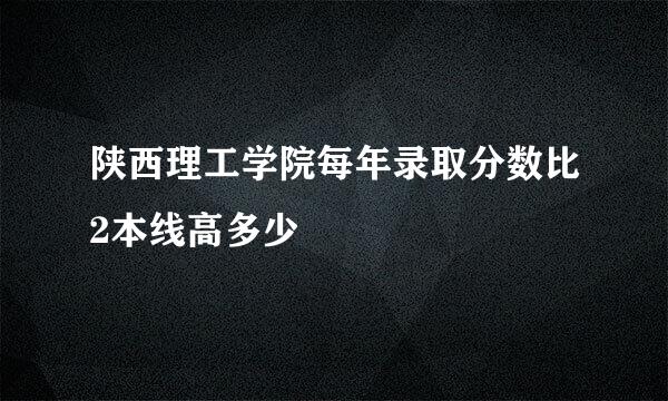 陕西理工学院每年录取分数比2本线高多少