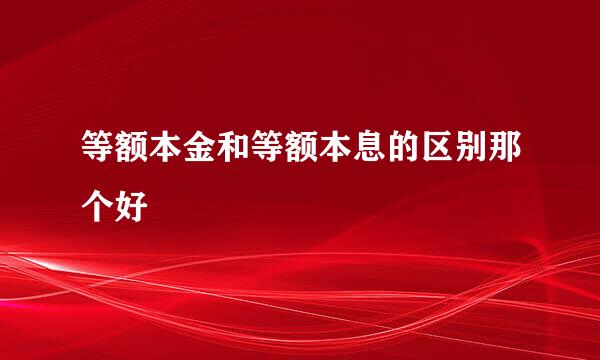 等额本金和等额本息的区别那个好