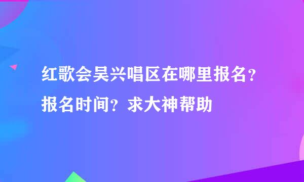 红歌会吴兴唱区在哪里报名？报名时间？求大神帮助