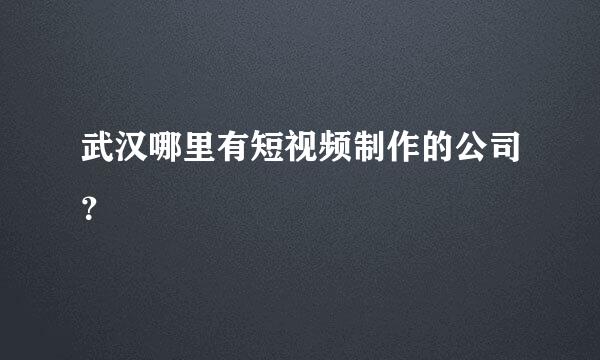 武汉哪里有短视频制作的公司？