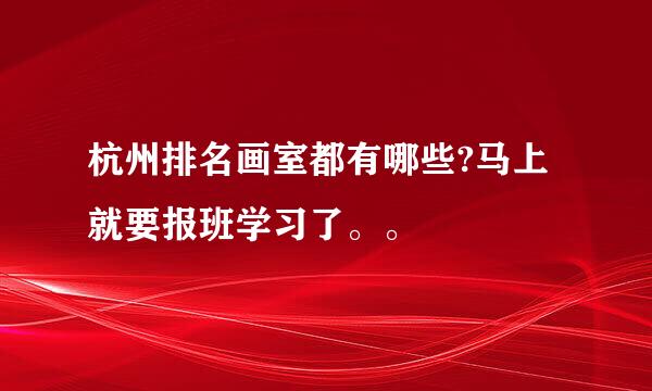 杭州排名画室都有哪些?马上就要报班学习了。。