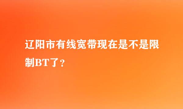 辽阳市有线宽带现在是不是限制BT了？