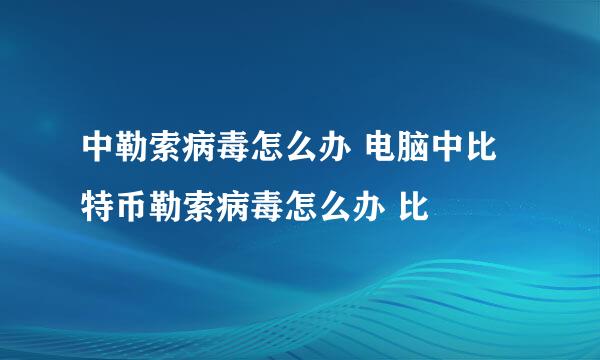 中勒索病毒怎么办 电脑中比特币勒索病毒怎么办 比