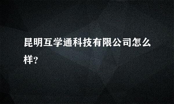 昆明互学通科技有限公司怎么样？