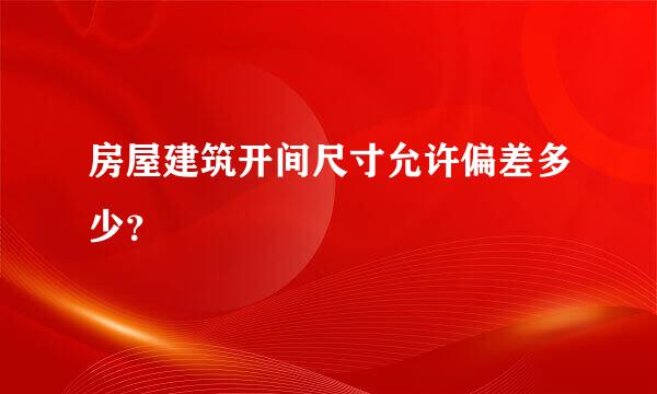 房屋建筑开间尺寸允许偏差多少？