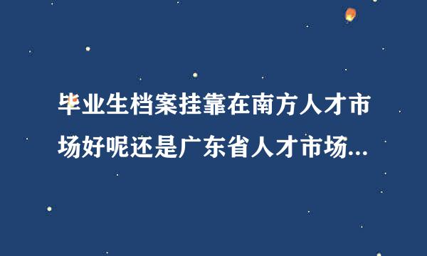 毕业生档案挂靠在南方人才市场好呢还是广东省人才市场？这两个市场在转正干部身份和职称评定上有没有什么