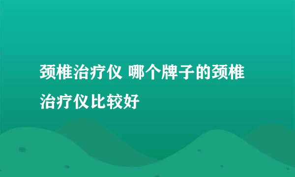 颈椎治疗仪 哪个牌子的颈椎治疗仪比较好