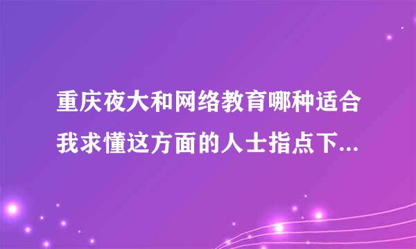 重庆夜大和网络教育哪种适合我求懂这方面的人士指点下，谢谢！