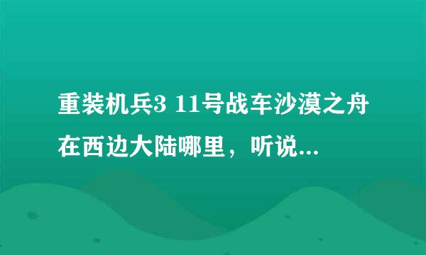 重装机兵3 11号战车沙漠之舟在西边大陆哪里，听说在悬崖包围的地方用探测器找，我找到了个类似地方，