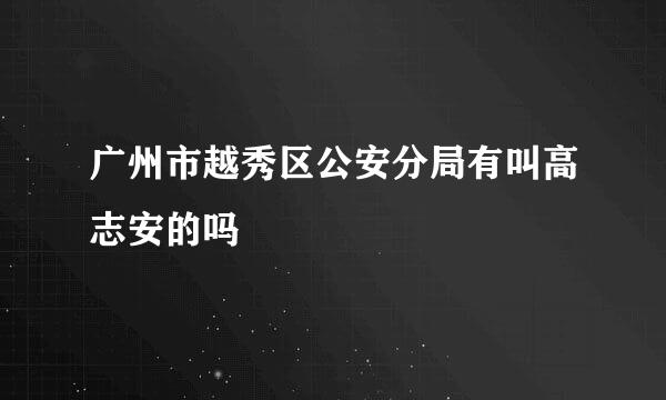 广州市越秀区公安分局有叫高志安的吗