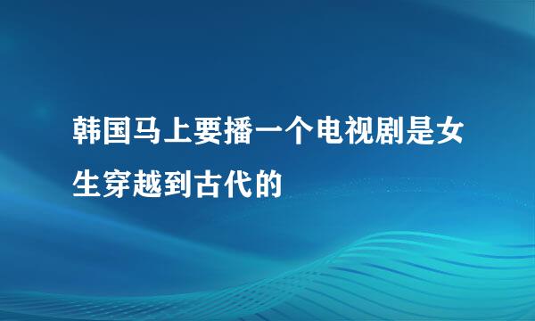 韩国马上要播一个电视剧是女生穿越到古代的