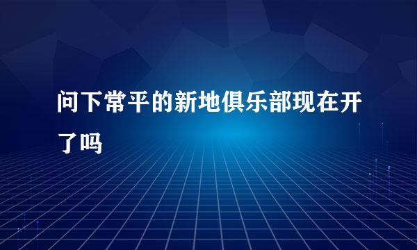 问下常平的新地俱乐部现在开了吗