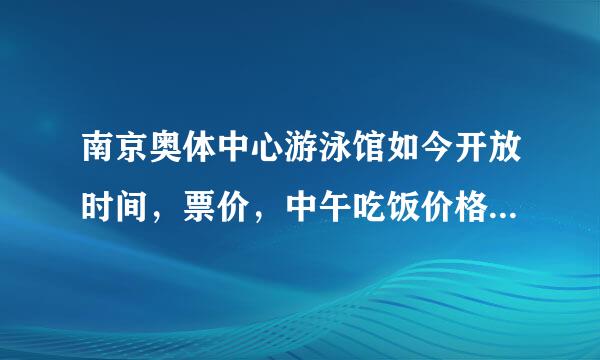 南京奥体中心游泳馆如今开放时间，票价，中午吃饭价格，人多不多啊