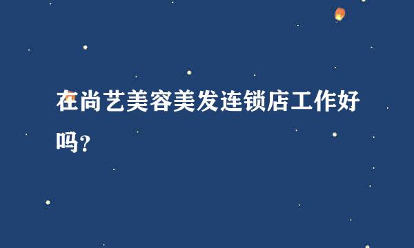 在尚艺美容美发连锁店工作好吗？