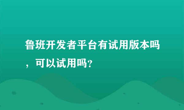 鲁班开发者平台有试用版本吗，可以试用吗？