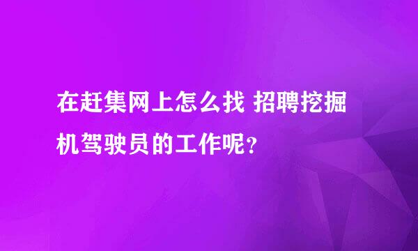 在赶集网上怎么找 招聘挖掘机驾驶员的工作呢？