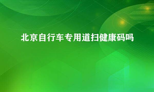 北京自行车专用道扫健康码吗