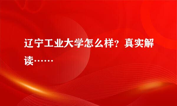 辽宁工业大学怎么样？真实解读……