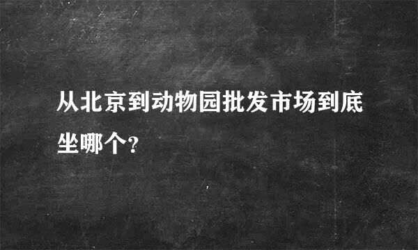 从北京到动物园批发市场到底坐哪个？