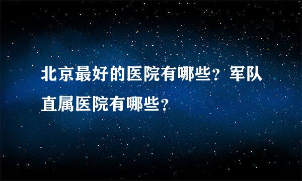 北京最好的医院有哪些？军队直属医院有哪些？