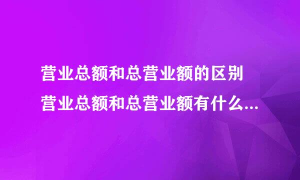 营业总额和总营业额的区别 营业总额和总营业额有什么区别 分别是怎么计算的