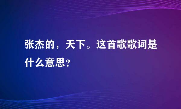 张杰的，天下。这首歌歌词是什么意思？