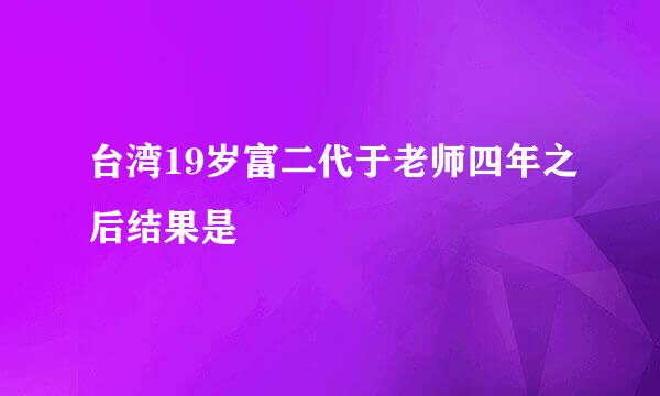 台湾19岁富二代于老师四年之后结果是