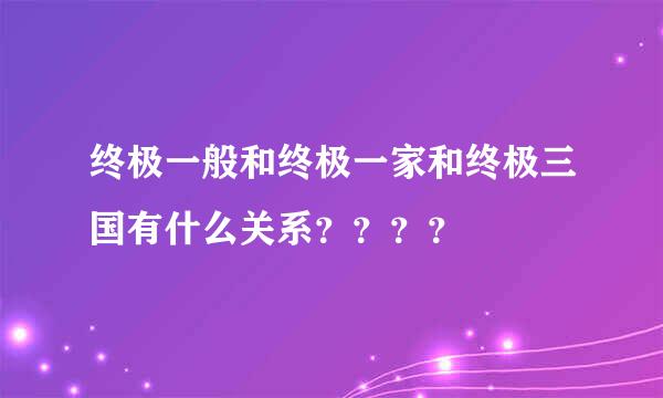 终极一般和终极一家和终极三国有什么关系？？？？